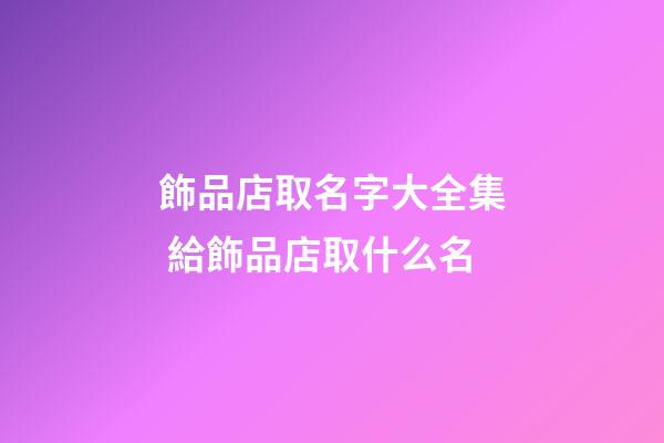 飾品店取名字大全集 給飾品店取什么名-第1張-店鋪起名-玄機派